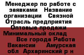 Менеджер по работе с заявками › Название организации ­ Связной › Отрасль предприятия ­ Оптовые продажи › Минимальный оклад ­ 30 000 - Все города Работа » Вакансии   . Амурская обл.,Архаринский р-н